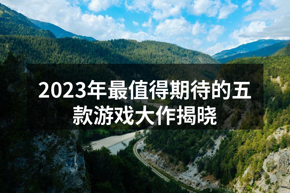 2023年最值得期待的五款游戏大作揭晓