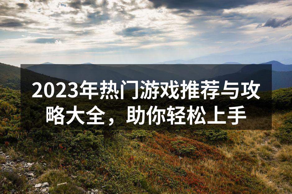 2023年热门游戏推荐与攻略大全，助你轻