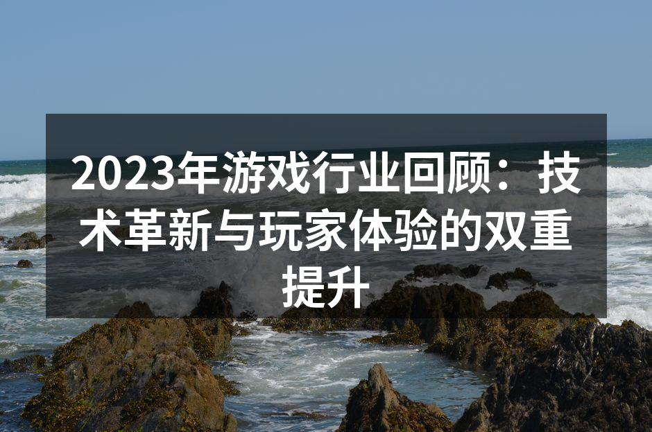 2023年游戏行业回顾：技术革新与玩家体验的双重提升