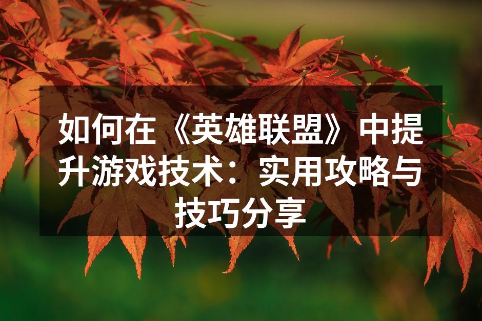 如何在《英雄联盟》中提升游戏技术：实用攻略与技巧分享